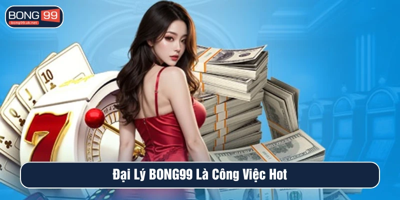Đại lý BONG99 là công việc hot mang lại nguồn thu nhập hấp dẫn 