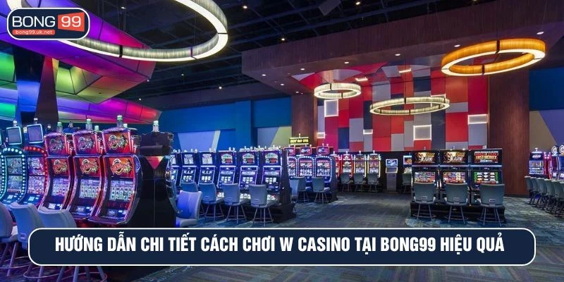 Hướng dẫn chi tiết cách chơi w casino tại BONG99 hiệu quả 
