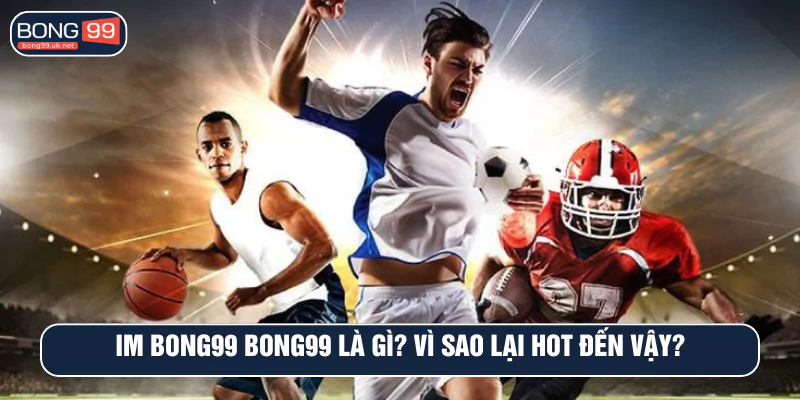 IM BONG99 Bong99 là gì? Vì sao lại hot đến vậy?