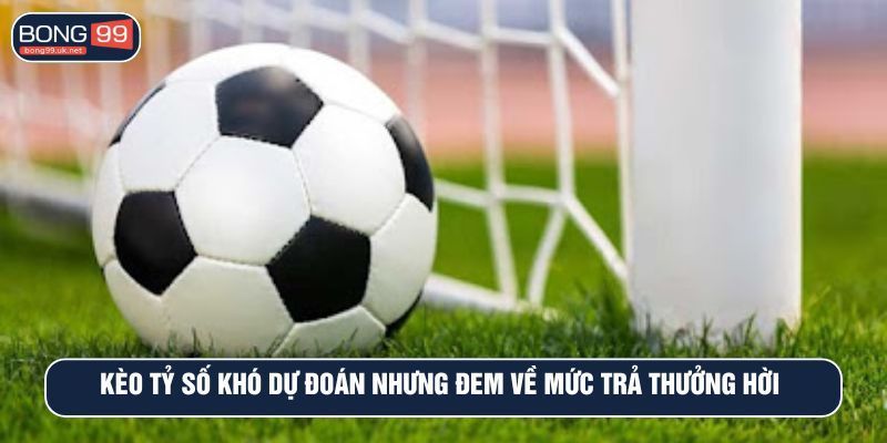 Kèo tỷ số khó dự đoán nhưng đem về mức trả thưởng hời