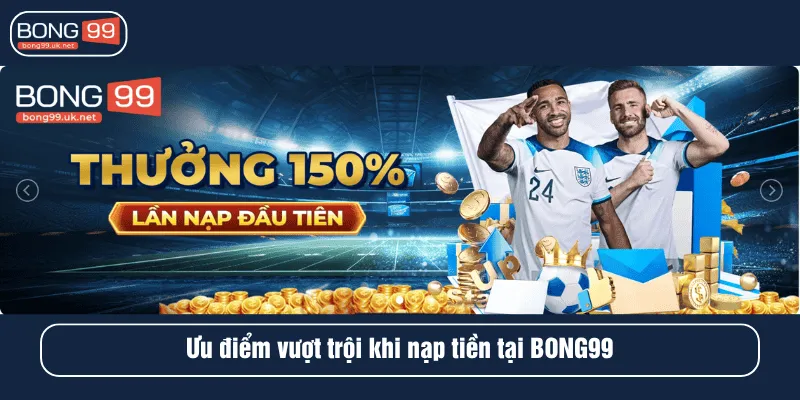 Ưu điểm vượt trội khi nạp tiền tại BONG99